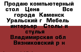 Продаю компьютерный стол › Цена ­ 4 000 - Все города, Каменск-Уральский г. Мебель, интерьер » Столы и стулья   . Владимирская обл.,Вязниковский р-н